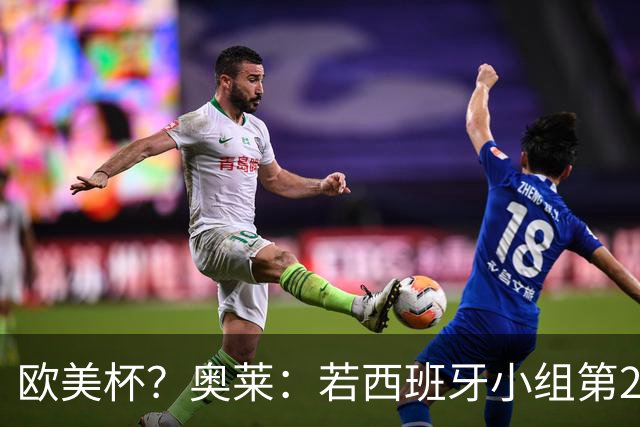 欧美杯？奥莱：若西班牙小组第2 很可能32强战在迈阿密交锋阿根廷